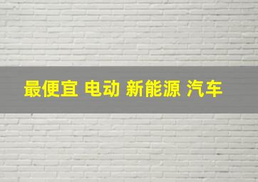 最便宜 电动 新能源 汽车